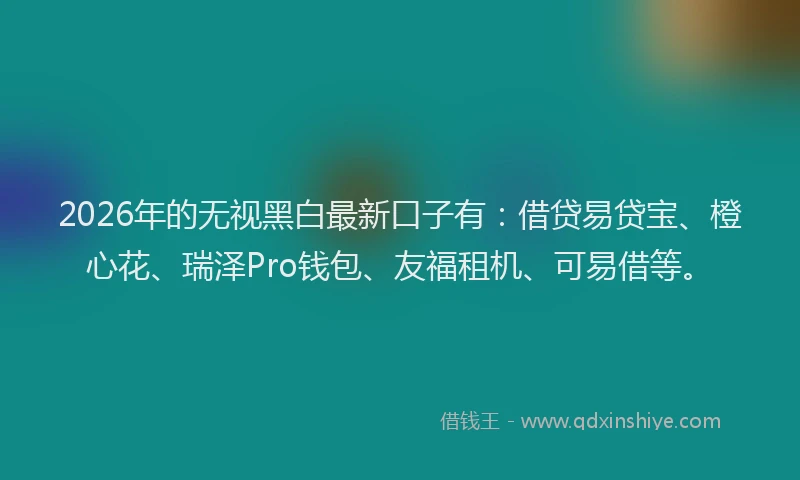 2026年的无视黑白最新口子有:借贷易贷宝、橙心花、瑞泽Pro钱包、友福租机、可易借等。