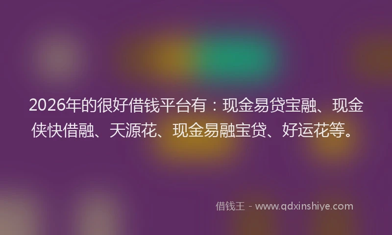 2026年的很好借钱平台有：现金易贷宝融、现金侠快借融、天源花、现金易融宝贷、好运花等。