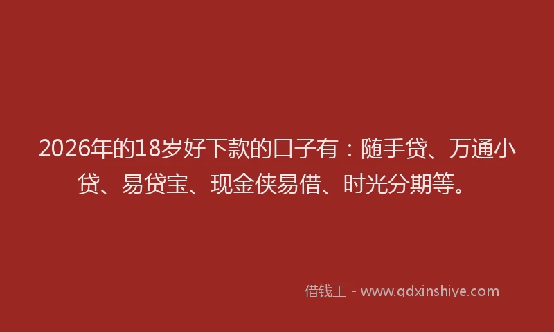 2026年的18岁好下款的口子有：随手贷、万通小贷、易贷宝、现金侠易借、时光分期等。