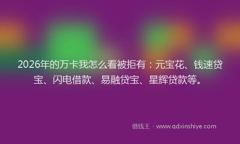 2026年的万卡我怎么看被拒有：元宝花、钱速贷宝、闪电借款、易融贷宝、星辉贷款等。