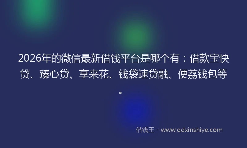2026年的微信最新借钱平台是哪个有：借款宝快贷、臻心贷、享来花、钱袋速贷融、便荔钱包等。