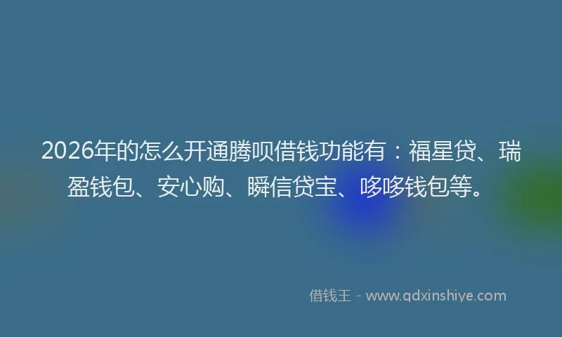 2026年的怎么开通腾呗借钱功能有：福星贷、瑞盈钱包、安心购、瞬信贷宝、哆哆钱包等。