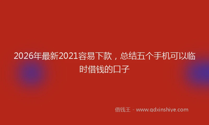 2026年最新2021容易下款，总结五个手机可以临时借钱的口子