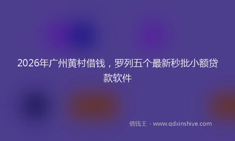 2026年广州黄村借钱，罗列五个最新秒批小额贷款软件