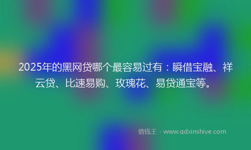 2025年的黑网贷哪个最容易过有：瞬借宝融、祥云贷、比速易购、玫瑰花、易贷通宝等。