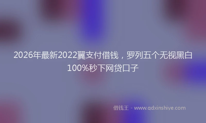 2026年最新2022翼支付借钱,罗列五个无视黑白100%秒下网贷口子