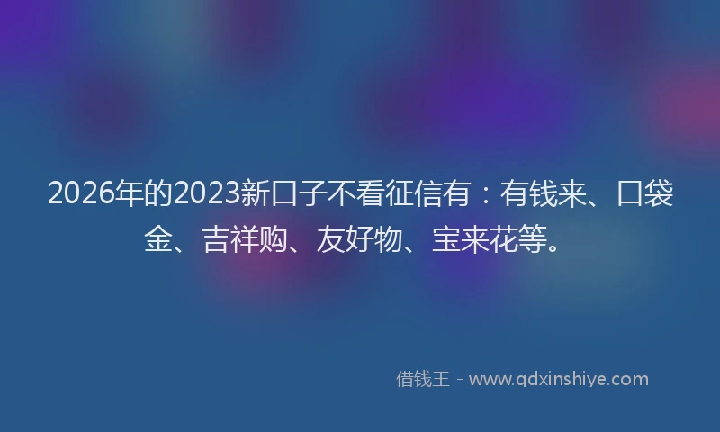2026年的2023新口子不看征信有:有钱来、口袋金、吉祥购、友好物、宝来花等。