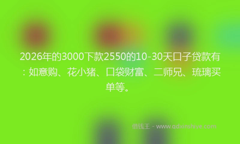 2026年的3000下款2550的10-30天口子贷款有:如意购、花小猪、口袋财富、二师兄、琉璃买单等。
