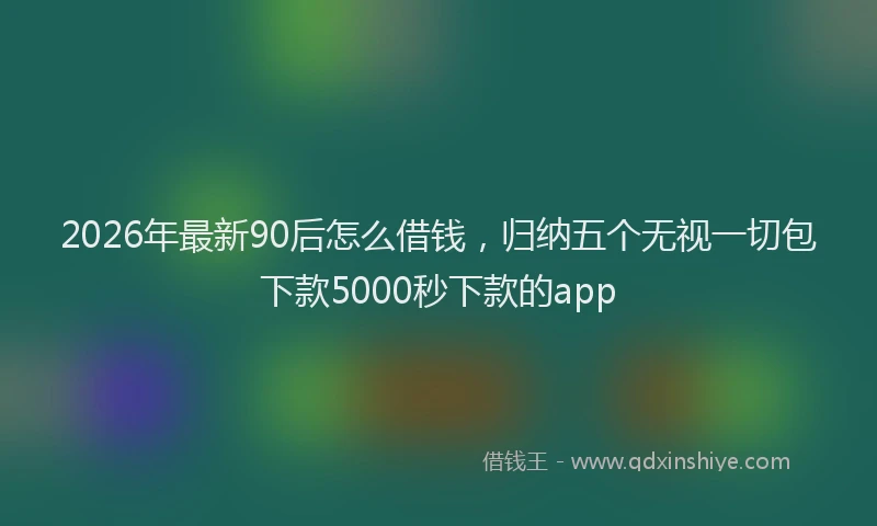 2026年最新90后怎么借钱，归纳五个无视一切包下款5000秒下款的app