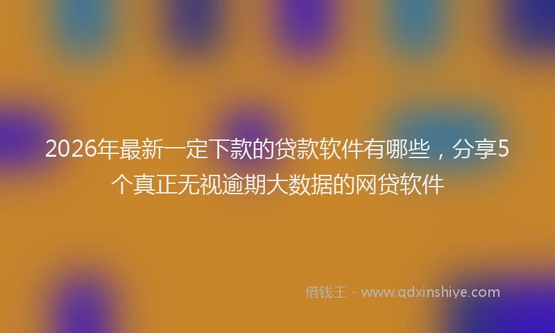 2026年最新一定下款的贷款软件有哪些,分享5个真正无视逾期大数据的网贷软件