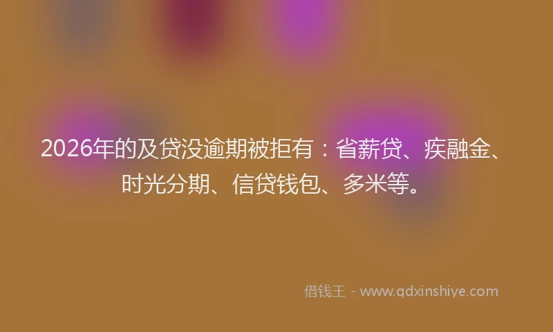 2026年的及贷没逾期被拒有:省薪贷、疾融金、时光分期、信贷钱包、多米等。