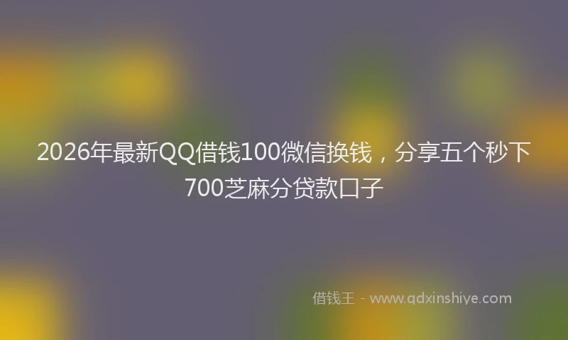 2026年最新QQ借钱100微信换钱，分享五个秒下700芝麻分贷款口子