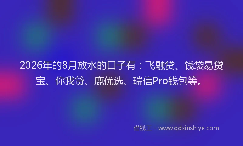 2026年的8月放水的口子有：飞融贷、钱袋易贷宝、你我贷、鹿优选、瑞信Pro钱包等。