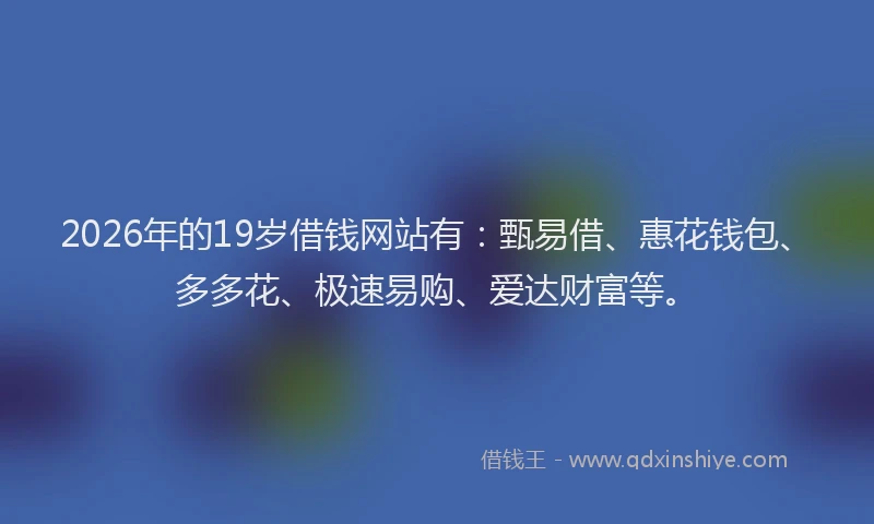 2026年的19岁借钱网站有:甄易借、惠花钱包、多多花、极速易购、爱达财富等。