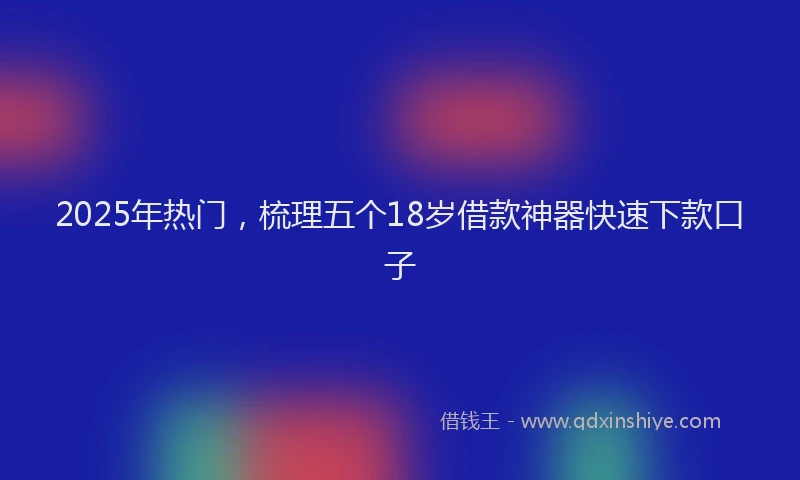 2025年热门,梳理五个18岁借款神器快速下款口子