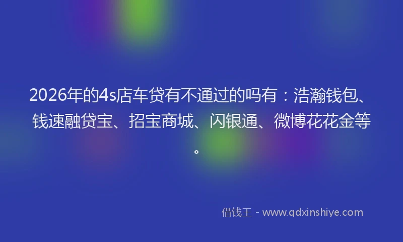 2026年的4s店车贷有不通过的吗有：浩瀚钱包、钱速融贷宝、招宝商城、闪银通、微博花花金等。