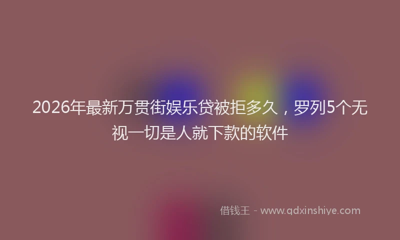 2026年最新万贯街娱乐贷被拒多久，罗列5个无视一切是人就下款的软件