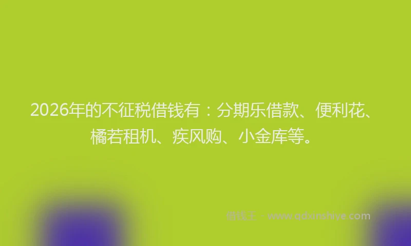 2026年的不征税借钱有:分期乐借款、便利花、橘若租机、疾风购、小金库等。