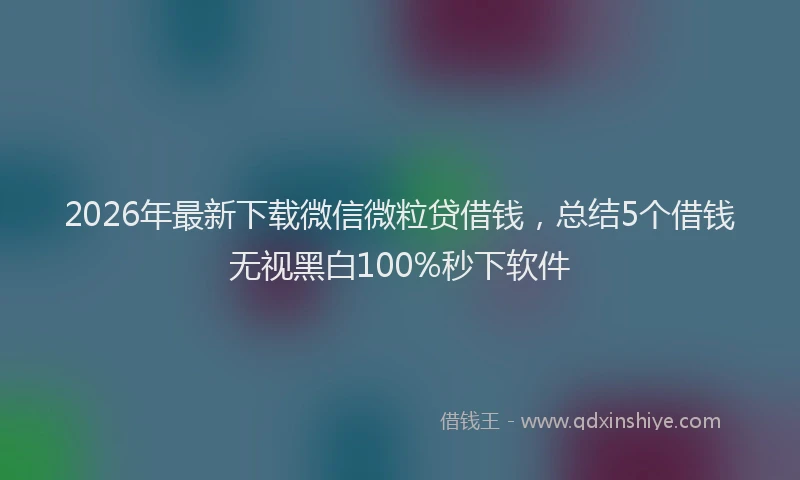 2026年最新下载微信微粒贷借钱，总结5个借钱无视黑白100%秒下软件