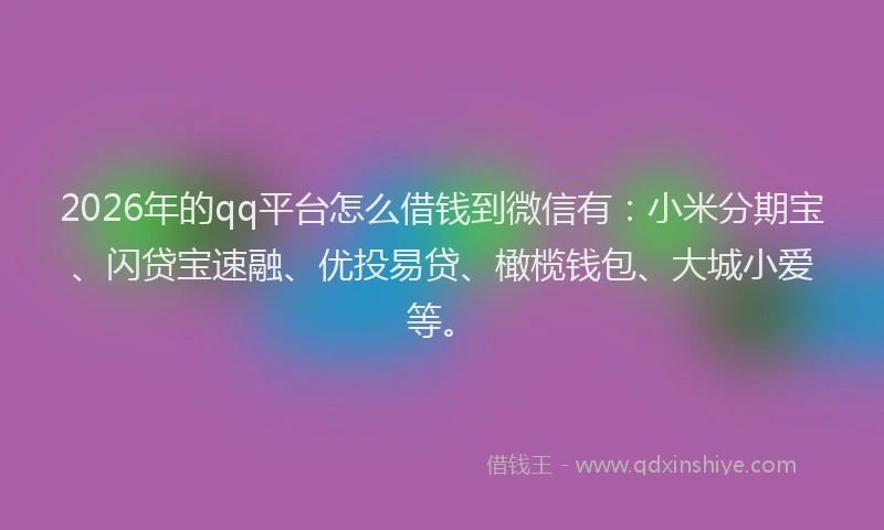2026年的qq平台怎么借钱到微信有:小米分期宝、闪贷宝速融、优投易贷、橄榄钱包、大城小爱等。