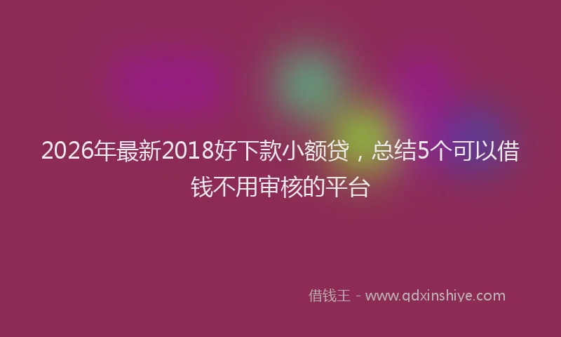 2026年最新2018好下款小额贷，总结5个可以借钱不用审核的平台