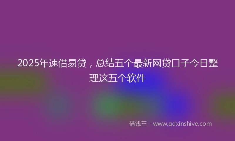 2025年速借易贷，总结五个最新网贷口子今日整理这五个软件