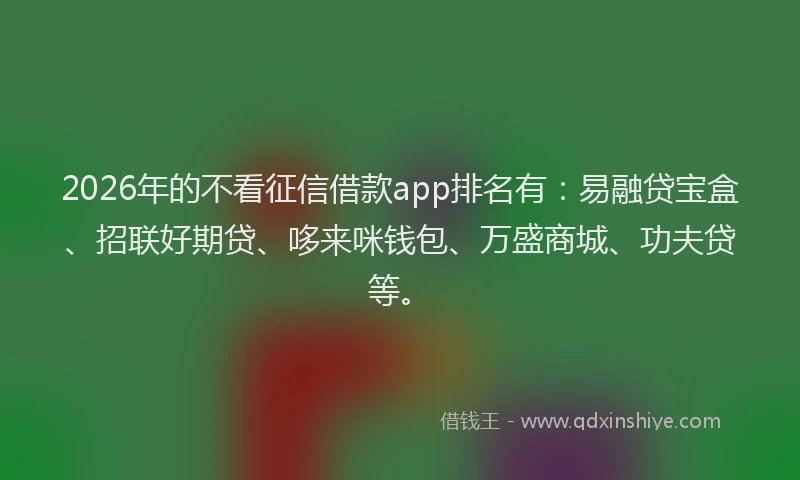 2026年的不看征信借款app排名有：易融贷宝盒、招联好期贷、哆来咪钱包、万盛商城、功夫贷等。