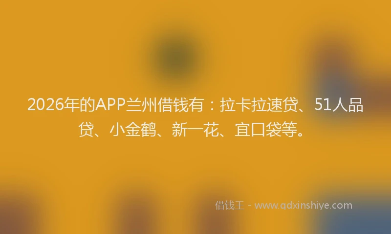 2026年的APP兰州借钱有:拉卡拉速贷、51人品贷、小金鹤、新一花、宜口袋等。