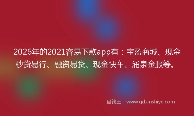 2026年的2021容易下款app有：宝盈商城、现金秒贷易行、融资易贷、现金快车、涌泉金服等。