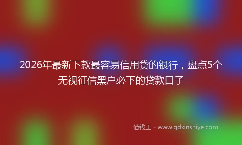 2026年最新下款最容易信用贷的银行，盘点5个无视征信黑户必下的贷款口子