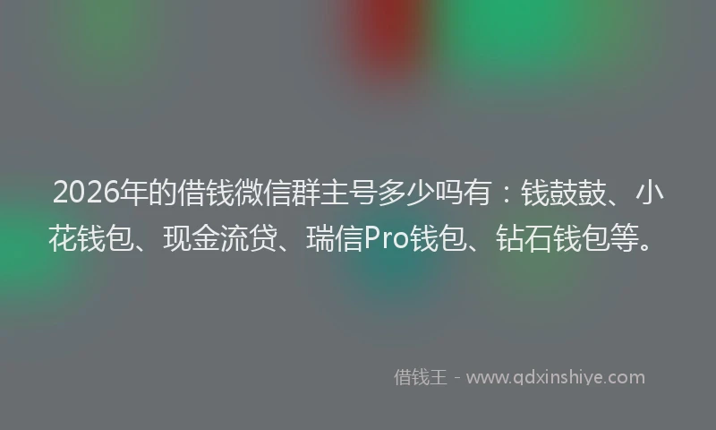 2026年的借钱微信群主号多少吗有：钱鼓鼓、小花钱包、现金流贷、瑞信Pro钱包、钻石钱包等。
