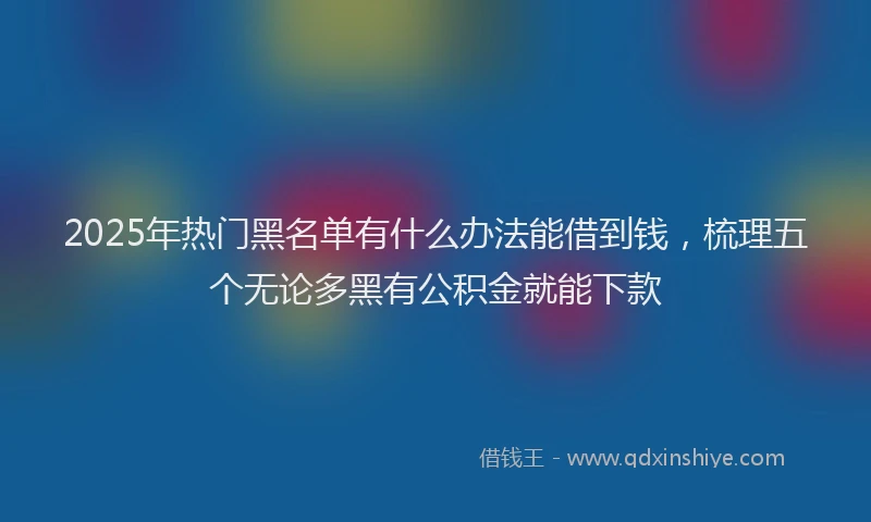 2025年热门黑名单有什么办法能借到钱，梳理五个无论多黑有公积金就能下款