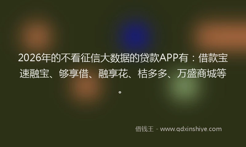 2026年的不看征信大数据的贷款APP有：借款宝速融宝、够享借、融享花、桔多多、万盛商城等。