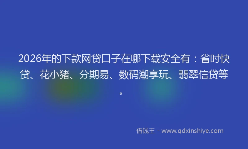 2026年的下款网贷口子在哪下载安全有:省时快贷、花小猪、分期易、数码潮享玩、翡翠信贷等。