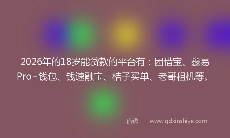 2026年的18岁能贷款的平台有：团借宝、鑫易Pro+钱包、钱速融宝、桔子买单、老哥租机等。