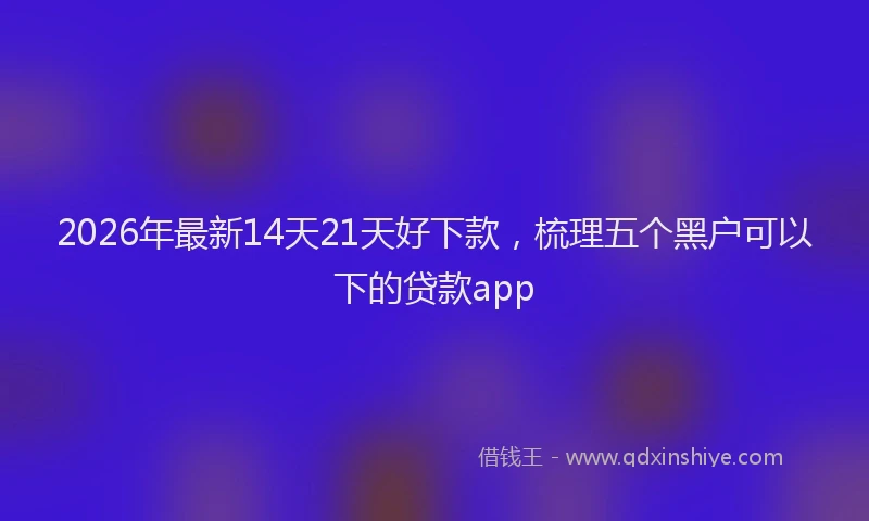 2026年最新14天21天好下款，梳理五个黑户可以下的贷款app