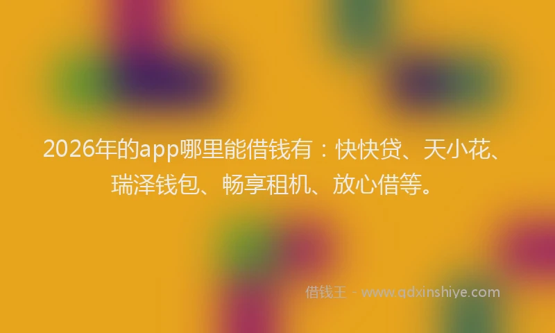2026年的app哪里能借钱有:快快贷、天小花、瑞泽钱包、畅享租机、放心借等。
