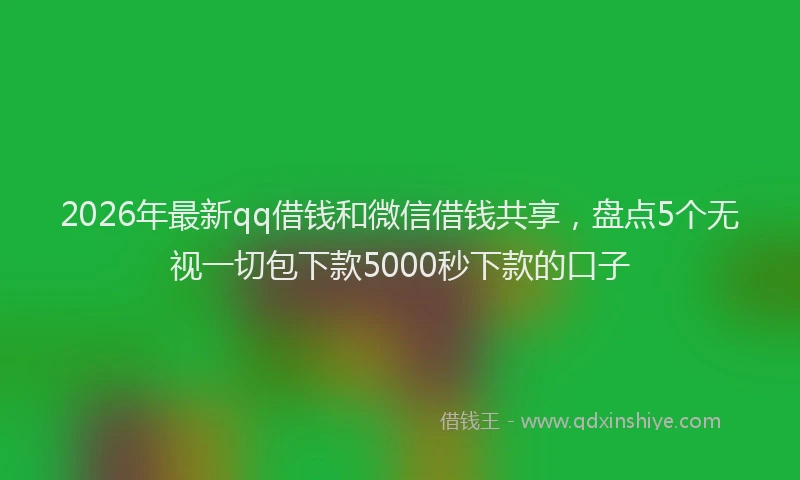2026年最新qq借钱和微信借钱共享,盘点5个无视一切包下款5000秒下款的口子