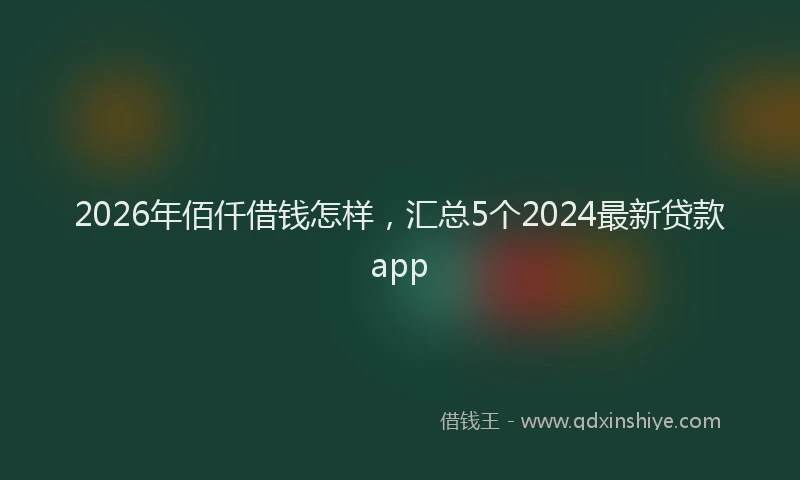 2026年佰仟借钱怎样,汇总5个2024最新贷款app