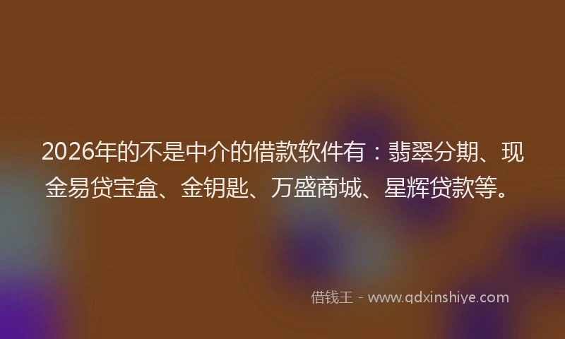 2026年的不是中介的借款软件有:翡翠分期、现金易贷宝盒、金钥匙、万盛商城、星辉贷款等。