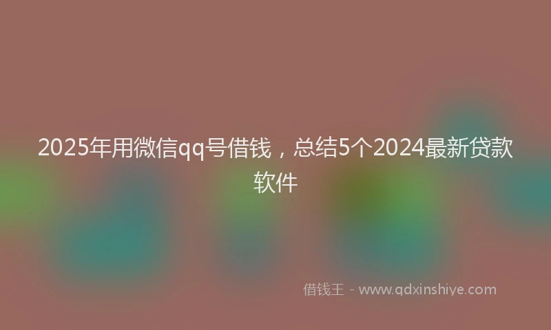 2025年用微信qq号借钱，总结5个2024最新贷款软件