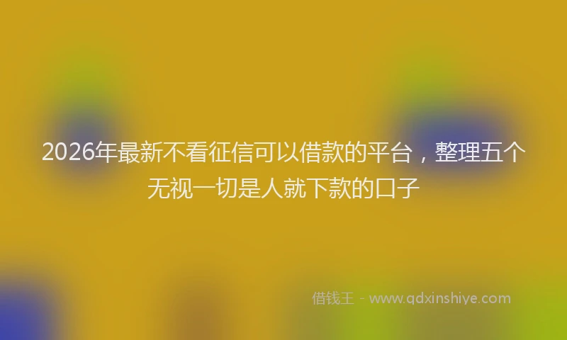 2026年最新不看征信可以借款的平台，整理五个无视一切是人就下款的口子