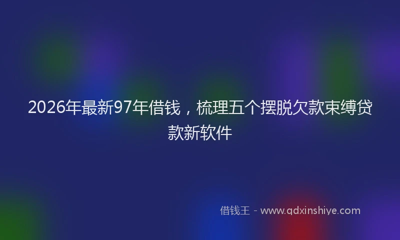 2026年最新97年借钱，梳理五个摆脱欠款束缚贷款新软件
