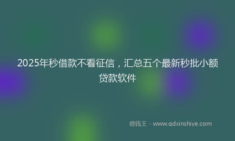 2025年秒借款不看征信，汇总五个最新秒批小额贷款软件