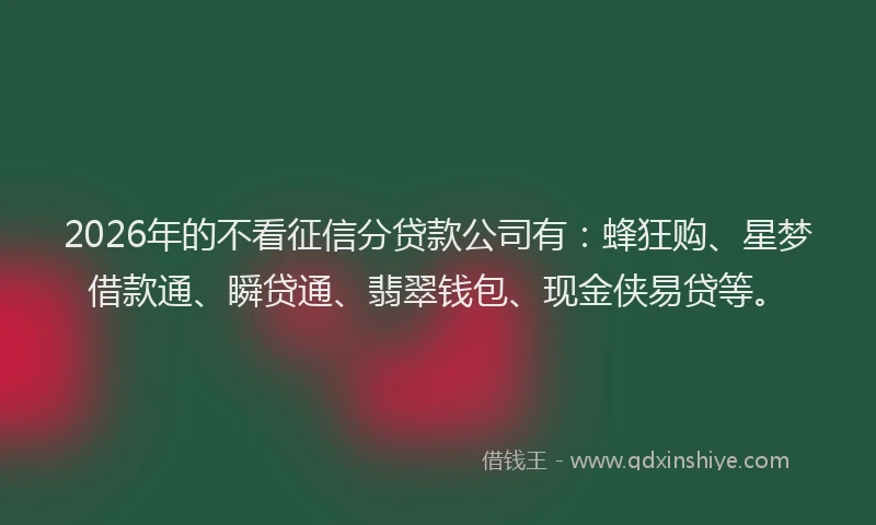 2026年的不看征信分贷款公司有：蜂狂购、星梦借款通、瞬贷通、翡翠钱包、现金侠易贷等。