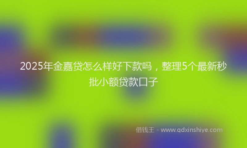 2025年金嘉贷怎么样好下款吗，整理5个最新秒批小额贷款口子