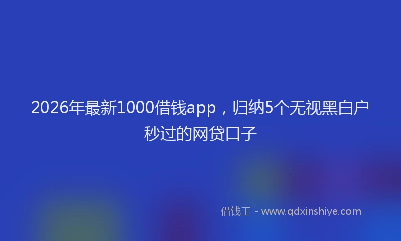 2026年最新1000借钱app，归纳5个无视黑白户秒过的网贷口子