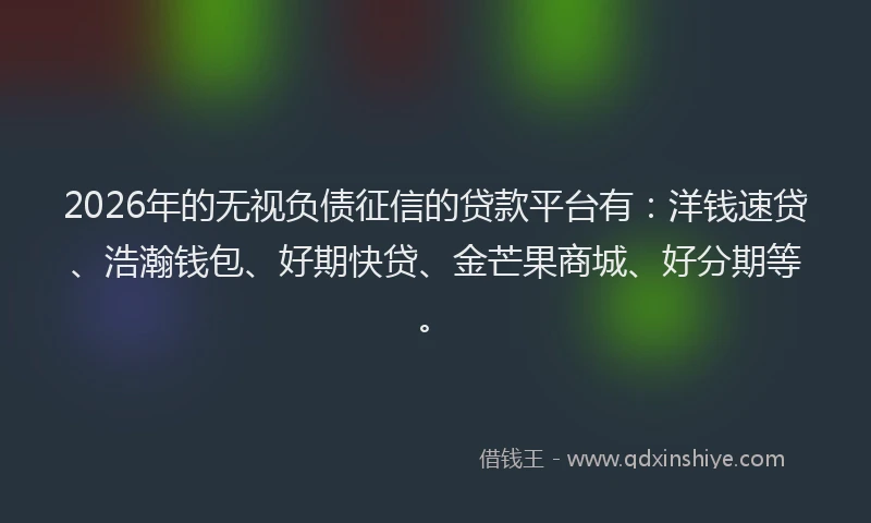 2026年的无视负债征信的贷款平台有：洋钱速贷、浩瀚钱包、好期快贷、金芒果商城、好分期等。