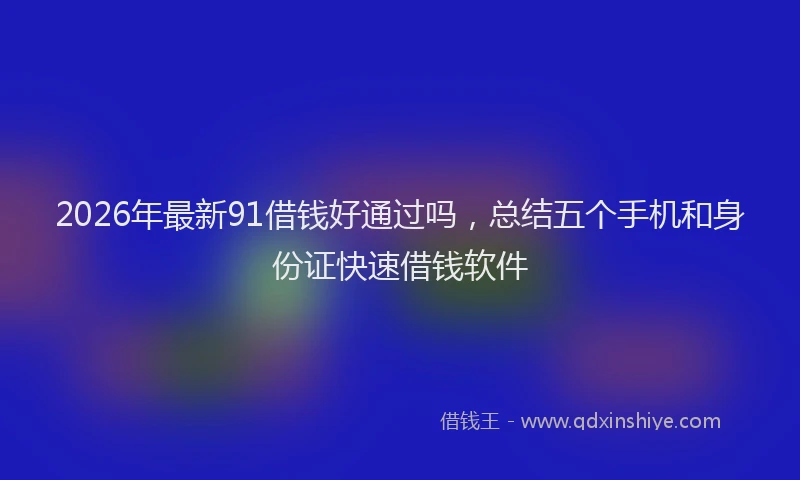 2026年最新91借钱好通过吗，总结五个手机和身份证快速借钱软件