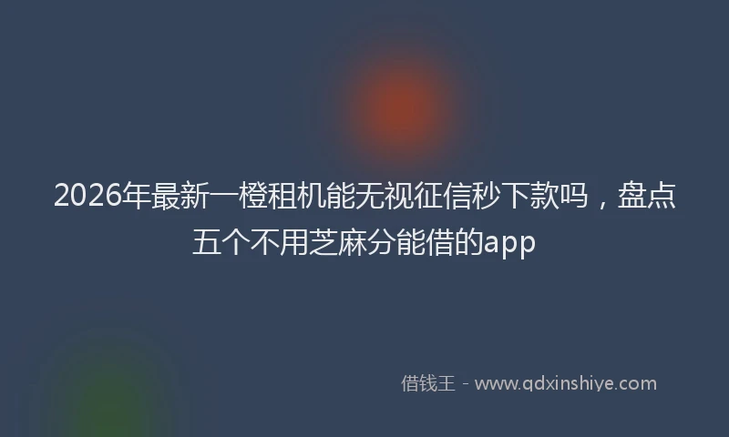 2026年最新一橙租机能无视征信秒下款吗，盘点五个不用芝麻分能借的app